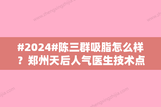 #2024#陈三群吸脂怎么样？郑州天后人气医生技术点评！