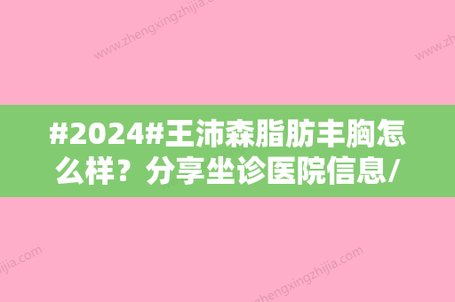 #2024#王沛森脂肪丰胸怎么样？分享坐诊医院信息/丰胸手术详情