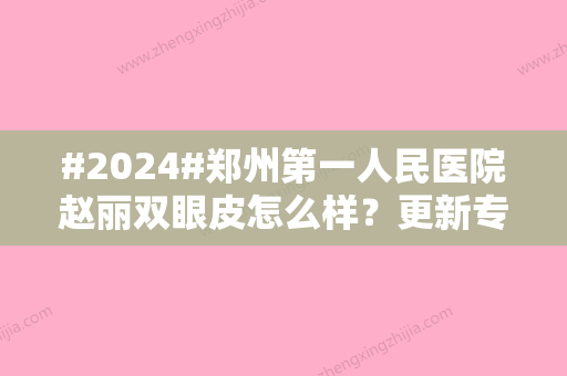 #2024#郑州第一人民医院赵丽双眼皮怎么样？更新专家资料/相关案例/坐诊医院介绍