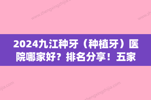 2024九江种牙（种植牙）医院哪家好？排名分享！五家不错的医院(九江附属医院种牙需要多少钱)