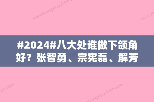 #2024#八大处谁做下颌角好？张智勇	、宗宪磊、解芳等都是轮廓美学大师