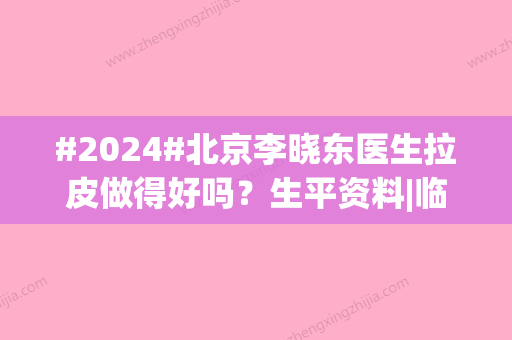 #2024#北京李晓东医生拉皮做得好吗？生平资料|临床经验|案例口碑典评