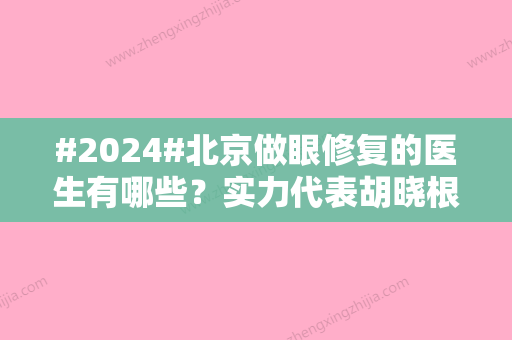 #2024#北京做眼修复的医生有哪些？实力代表胡晓根，齐彦文	，审美兼具！