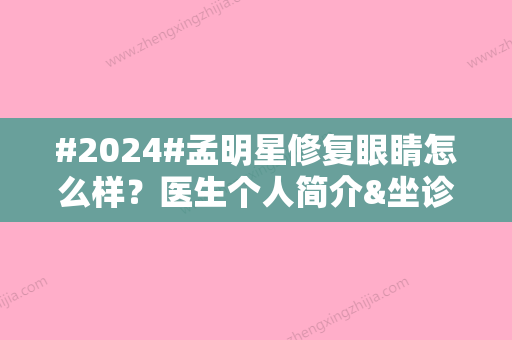 #2024#孟明星修复眼睛怎么样？医生个人简介&坐诊医院介绍&擅长项目科普