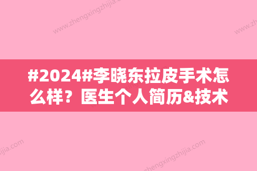 #2024#李晓东拉皮手术怎么样？医生个人简历&技术特色&拉皮案例