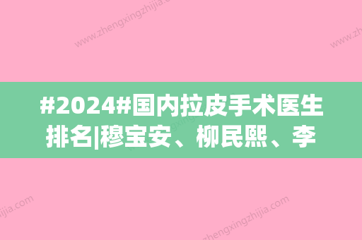 #2024#国内拉皮手术医生排名|穆宝安、柳民熙、李晓东等*医实力pk！你pick谁~