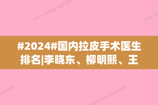 #2024#国内拉皮手术医生排名|李晓东、柳明熙	、王志军等都是除皱行家！