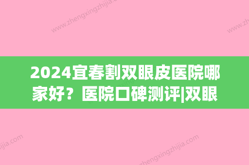 2024宜春割双眼皮医院哪家好？医院口碑测评|双眼皮案例(宜春天泽医院割双眼皮怎么样)