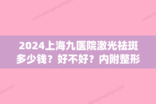 2024上海九医院激光祛斑多少钱？好不好？内附整形案例分享！(上海九院激光整形价目表2024)