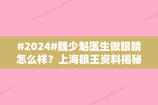 #2024#魏少魁医生做眼睛怎么样？上海眼王资料揭秘！附真人案例