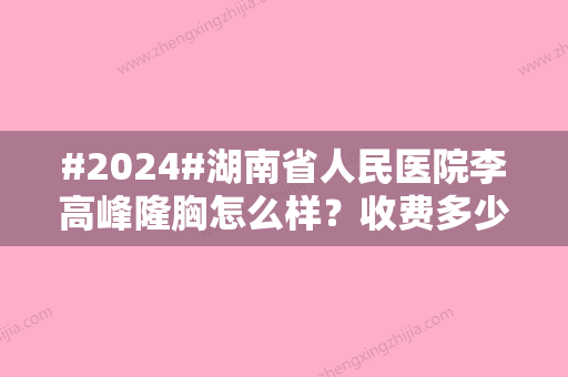 #2024#湖南省人民医院李高峰隆胸怎么样？收费多少钱？有真实案例过程记录