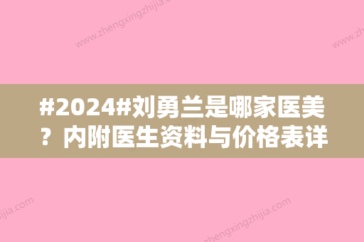 #2024#刘勇兰是哪家医美？内附医生资料与价格表详情