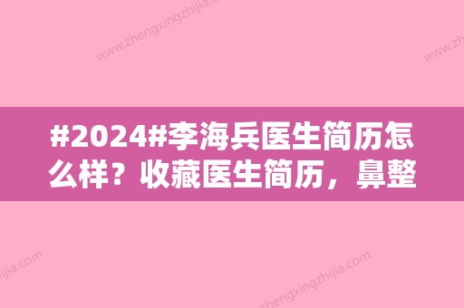 #2024#李海兵医生简历怎么样？收藏医生简历，鼻整形案例分享