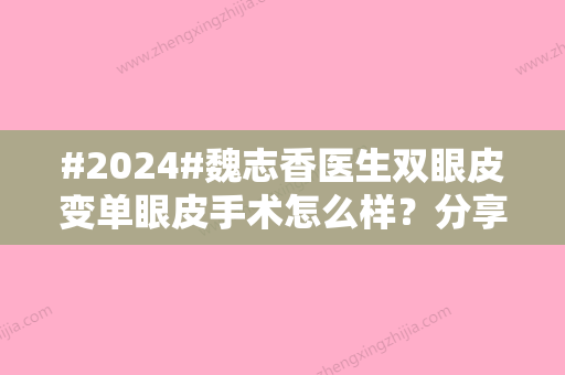 #2024#魏志香医生双眼皮变单眼皮手术怎么样？分享医生案例过程/坐诊医院介绍