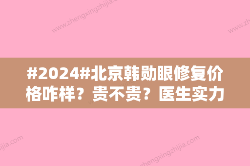 #2024#北京韩勋眼修复价格咋样？贵不贵？医生实力详情	、双眼皮修复案例塑造