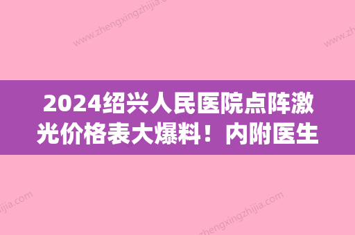 2024绍兴人民医院点阵激光价格表大爆料！内附医生详细介绍！(绍兴人民医院有点阵激光吗)