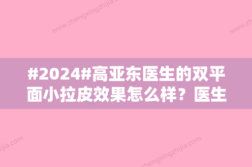 #2024#高亚东医生的双平面小拉皮效果怎么样？医生简介与案例详情