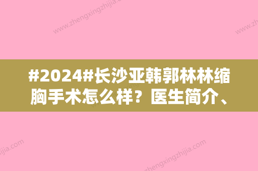 #2024#长沙亚韩郭林林缩胸手术怎么样？医生简介、手术特点	、收费价格