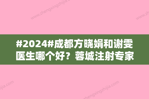 #2024#成都方晓娟和谢雯医生哪个好？蓉城注射专家实力较量！