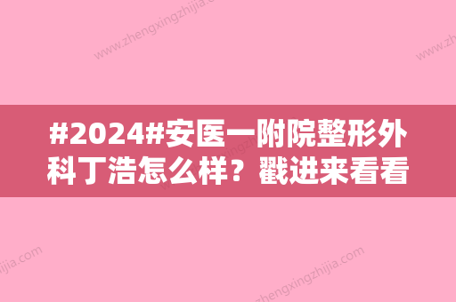 #2024#安医一附院整形外科丁浩怎么样？戳进来看看相关的案例和医生