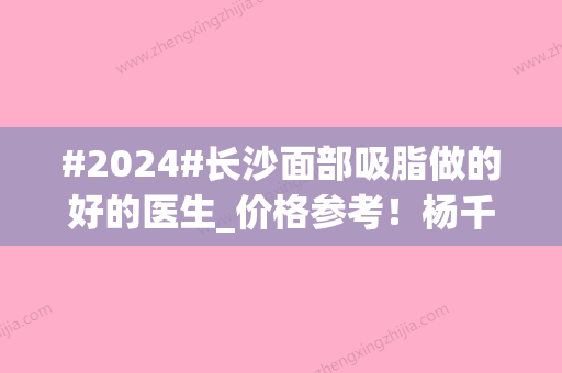 #2024#长沙面部吸脂做的好的医生_价格参考！杨千里	、陈仕文等	，网友力荐~