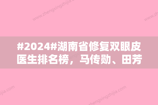 #2024#湖南省修复双眼皮医生排名榜，马传勋、田芳斌风格擅长技术优势PK~