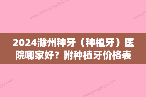 2024滁州种牙（种植牙）医院哪家好？附种植牙价格表|真实案例(安徽种植牙比较好的医院)