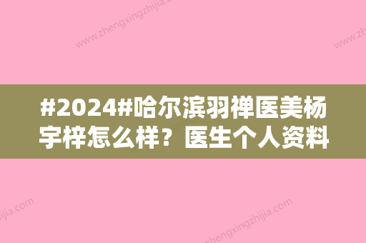 #2024#哈尔滨羽禅医美杨宇梓怎么样？医生个人资料、专业特长揭晓！