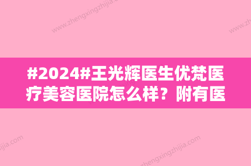 #2024#王光辉医生优梵医疗美容医院怎么样？附有医生资料和案例分享