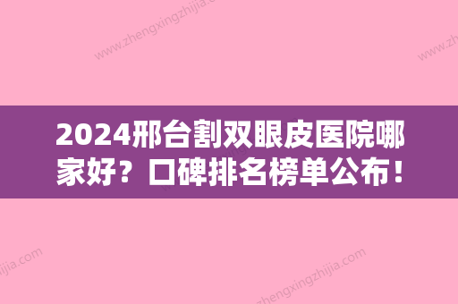 2024邢台割双眼皮医院哪家好？口碑排名榜单公布！实力详解+价格表