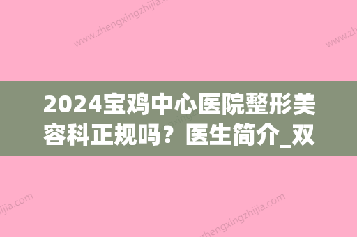 2024宝鸡中心医院整形美容科正规吗？医生简介_双眼皮案例反馈_价格收费