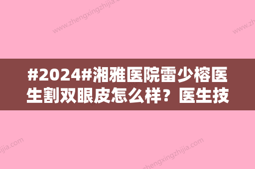 #2024#湘雅医院雷少榕医生割双眼皮怎么样？医生技术亮点及双眼皮手术案例查看