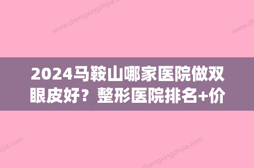 2024马鞍山哪家医院做双眼皮好？整形医院排名+价格表一览！(鞍山哪家做双眼皮比较好)