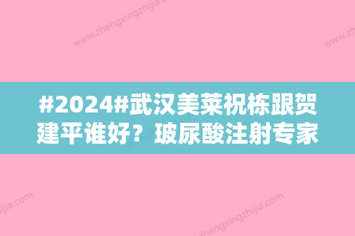 #2024#武汉美莱祝栋跟贺建平谁好？玻尿酸注射专家实力较量！