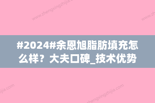 #2024#余恩旭脂肪填充怎么样？大夫口碑_技术优势_真人案例