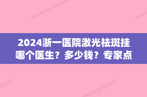 2024浙一医院激光祛斑挂哪个医生？多少钱？专家点评+价格一览！(浙一医院激光祛斑好吗)