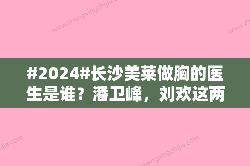 #2024#长沙美莱做胸的医生是谁？潘卫峰，刘欢这两位丰胸专家很受本地人认可！