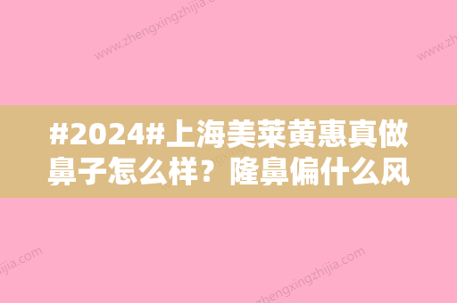 #2024#上海美莱黄惠真做鼻子怎么样？隆鼻偏什么风格？专家真实实力大赏