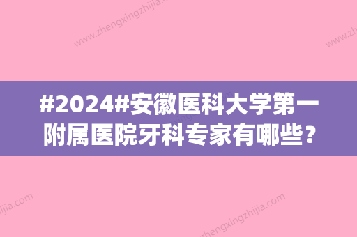 #2024#安徽医科大学第一附属医院牙科专家有哪些？分享专家资料_牙科技术了解