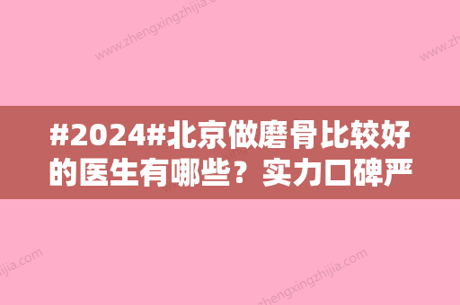 #2024#北京做磨骨比较好的医生有哪些？实力口碑严选排名前五