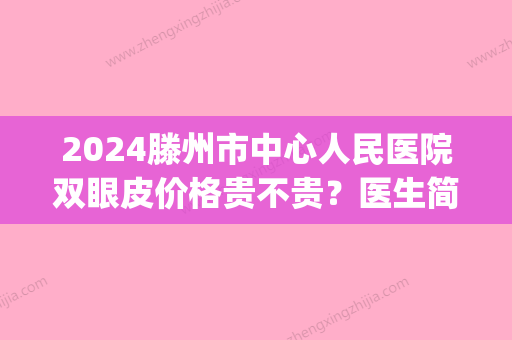 2024滕州市中心人民医院双眼皮价格贵不贵？医生简介+手术价格表(滕州人民医院可以割双眼皮吗)