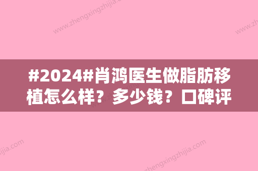 #2024#肖鸿医生做脂肪移植怎么样？多少钱？口碑评价、价格明细