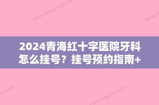 2024青海红十字医院牙科怎么挂号？挂号预约指南+坐诊医生