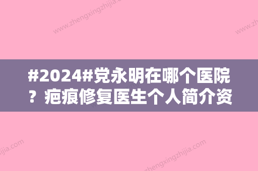 #2024#党永明在哪个医院？疤痕修复医生个人简介资料公布！