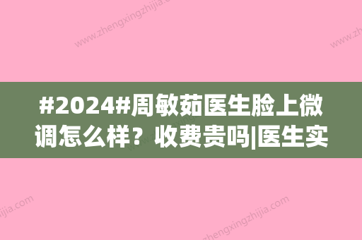 #2024#周敏茹医生脸上微调怎么样？收费贵吗|医生实力测评及项目价格表一览