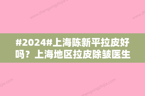 #2024#上海陈新平拉皮好吗？上海地区拉皮除皱医生测评结果	，拉皮案例分享