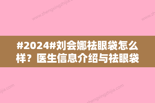 #2024#刘会娜祛眼袋怎么样？医生信息介绍与祛眼袋案例详情