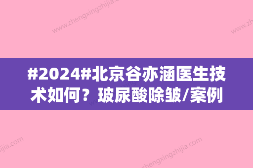 #2024#北京谷亦涵医生技术如何？玻尿酸除皱/案例详情/附医院信息