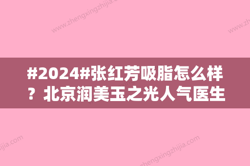 #2024#张红芳吸脂怎么样？北京润美玉之光人气医生测评，博士级实力！