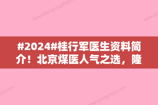 #2024#桂行军医生资料简介！北京煤医人气之选	，隆鼻案例为你测评！